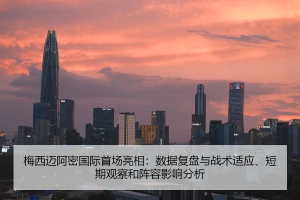 梅西迈阿密国际首场亮相：数据复盘与战术适应、短期观察和阵容影响分析