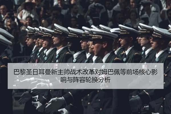 巴黎圣日耳曼新主帅战术改革对姆巴佩等前场核心影响与阵容轮换分析