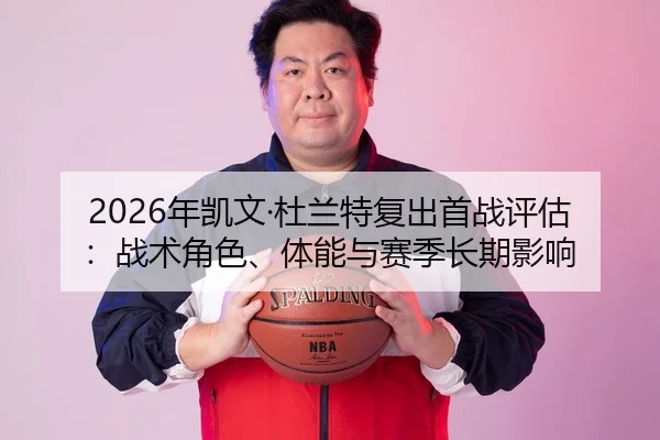 2026年凯文·杜兰特复出首战评估：战术角色、体能与赛季长期影响
