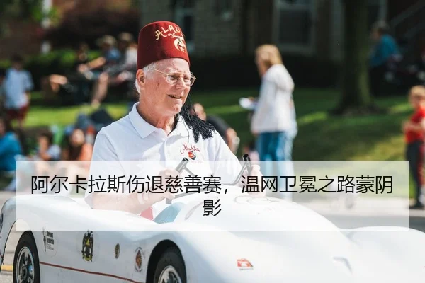 阿尔卡拉斯伤退慈善赛，温网卫冕之路蒙阴影
